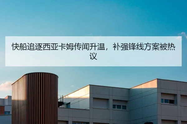 快船追逐西亚卡姆传闻升温，补强锋线方案被热议