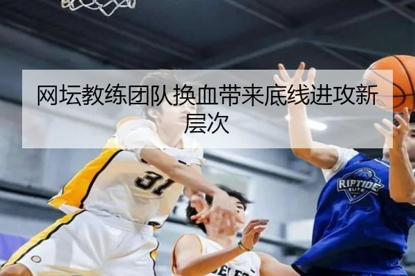 网坛教练团队换血带来底线进攻新层次