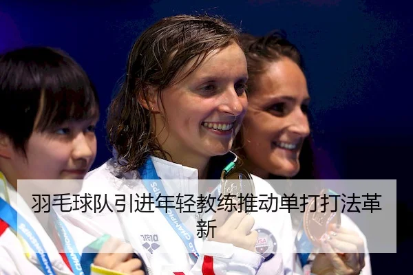 羽毛球队引进年轻教练推动单打打法革新